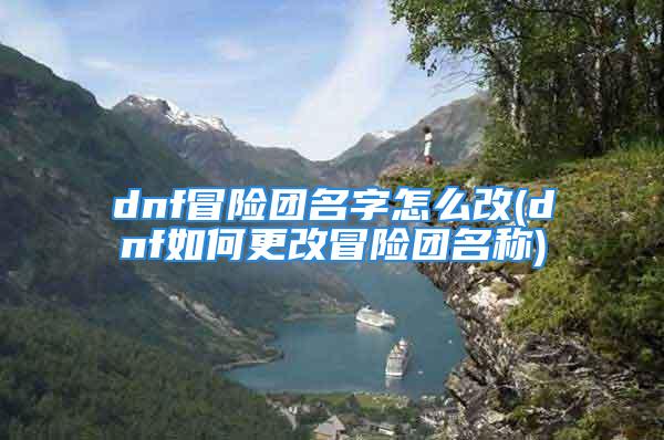 dnf冒险团名字怎么改(dnf如何更改冒险团名称)