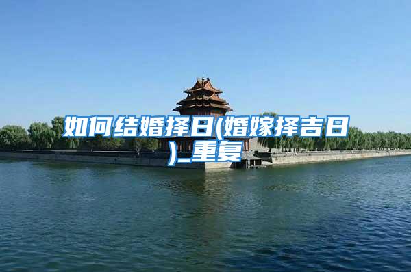 如何结婚择日(婚嫁择吉日)_重复