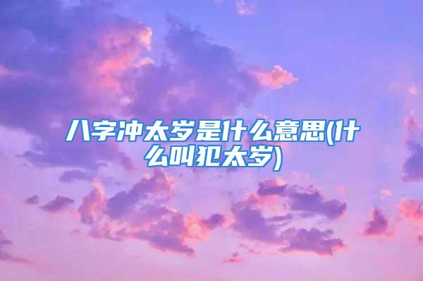 八字冲太岁是什么意思(什么叫犯太岁)