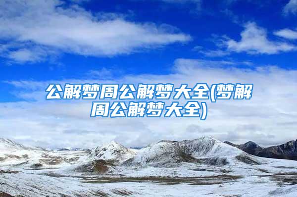 公解梦周公解梦大全(梦解周公解梦大全)