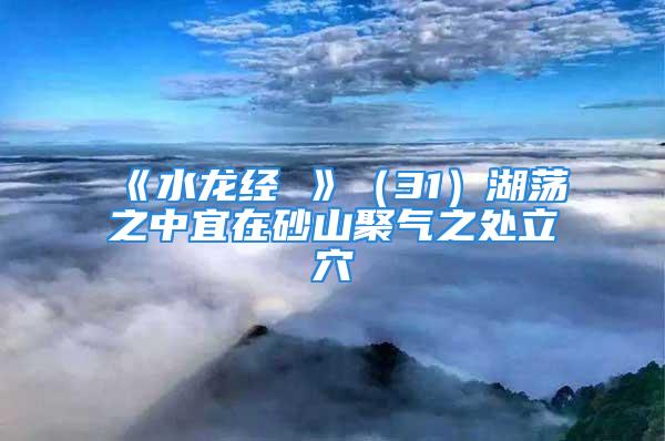 《水龙经 》（31）湖荡之中宜在砂山聚气之处立穴