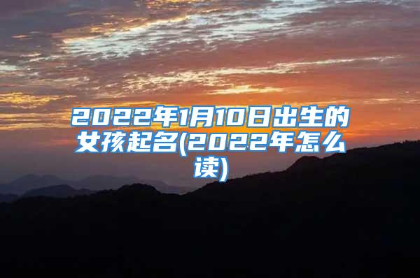 2022年1月10日出生的女孩起名(2022年怎么读)