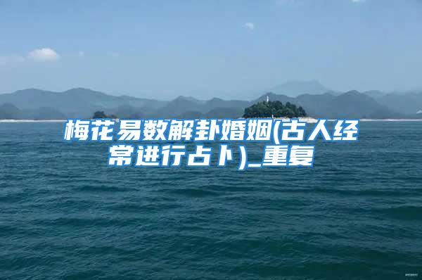 梅花易数解卦婚姻(古人经常进行占卜)_重复