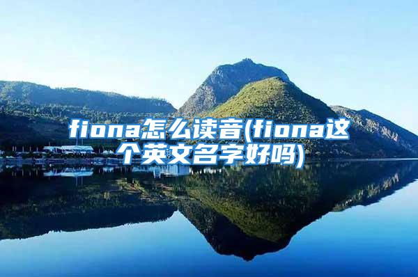 fiona怎么读音(fiona这个英文名字好吗)