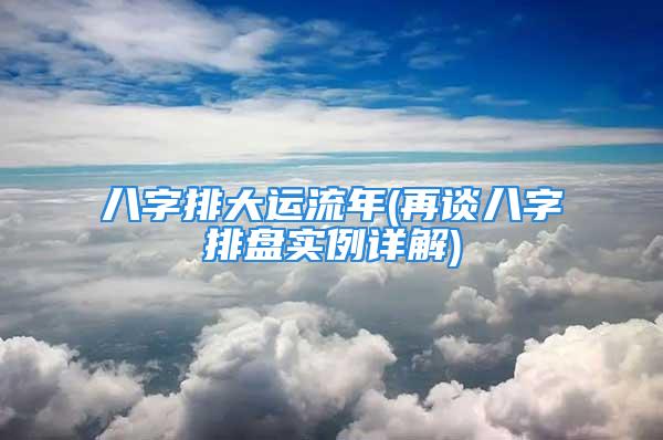 八字排大运流年(再谈八字排盘实例详解)