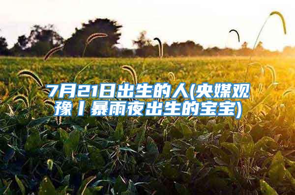 7月21日出生的人(央媒观豫丨暴雨夜出生的宝宝)