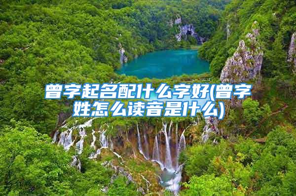 曾字起名配什么字好(曾字姓怎么读音是什么)