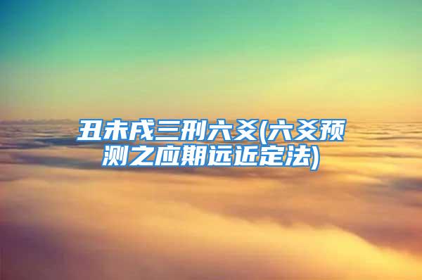 丑未戌三刑六爻(六爻预测之应期远近定法)