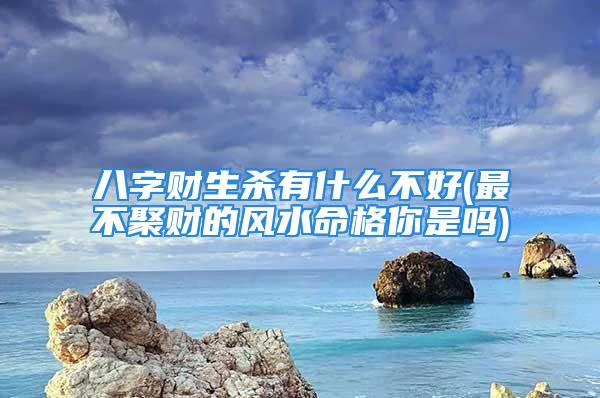 八字财生杀有什么不好(最不聚财的风水命格你是吗)