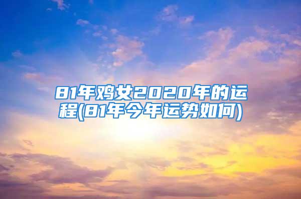 81年鸡女2020年的运程(81年今年运势如何)