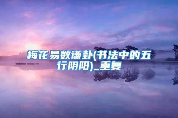 梅花易数谦卦(书法中的五行阴阳)_重复