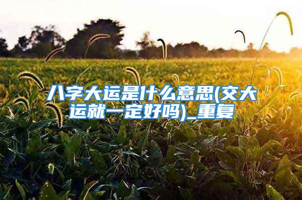八字大运是什么意思(交大运就一定好吗)_重复