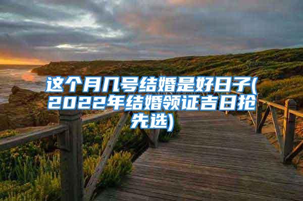 这个月几号结婚是好日子(2022年结婚领证吉日抢先选)