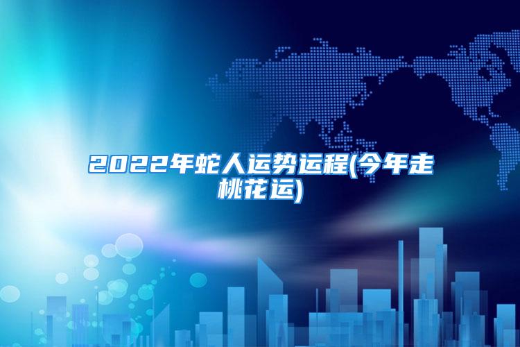 2022年蛇人运势运程(今年走桃花运)