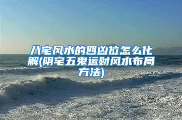 八宅风水的四凶位怎么化解(阴宅五鬼运财风水布局方法)