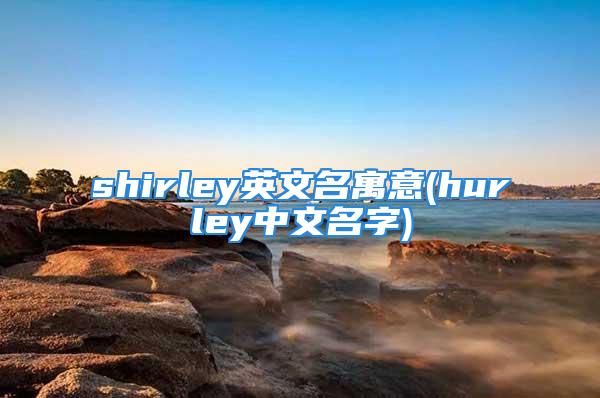 shirley英文名寓意(hurley中文名字)