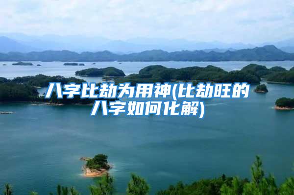八字比劫为用神(比劫旺的八字如何化解)