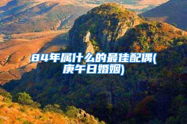 84年属什么的最佳配偶(庚午日婚姻)