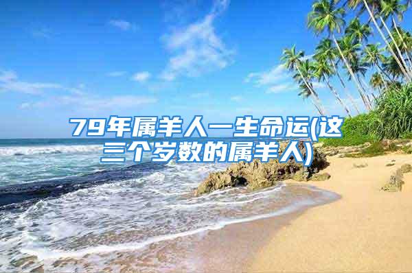 79年属羊人一生命运(这三个岁数的属羊人)