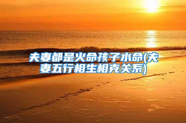 夫妻都是火命孩子水命(夫妻五行相生相克关系)