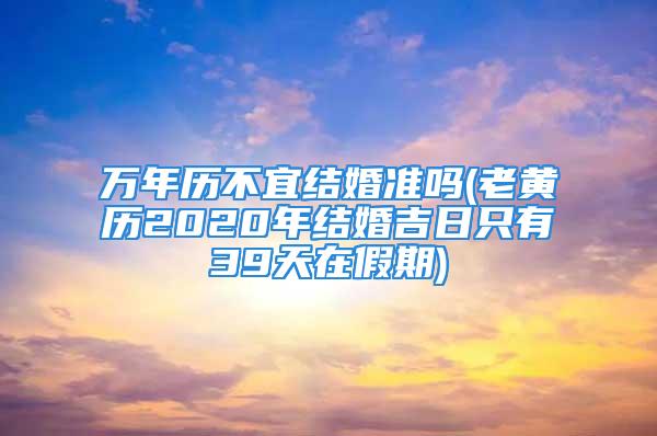 万年历不宜结婚准吗(老黄历2020年结婚吉日只有39天在假期)