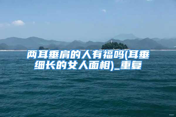 两耳垂肩的人有福吗(耳垂细长的女人面相)_重复
