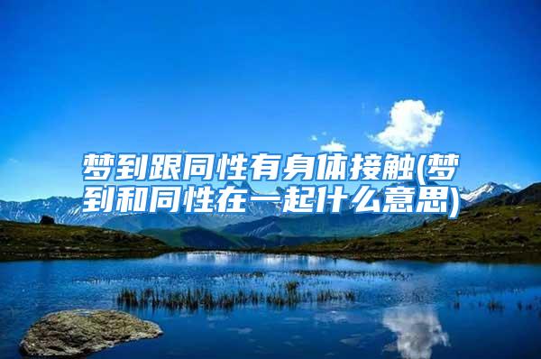 梦到跟同性有身体接触(梦到和同性在一起什么意思)