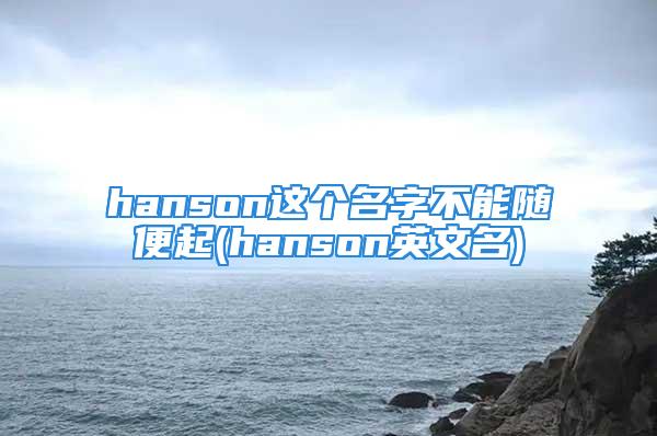 hanson这个名字不能随便起(hanson英文名)