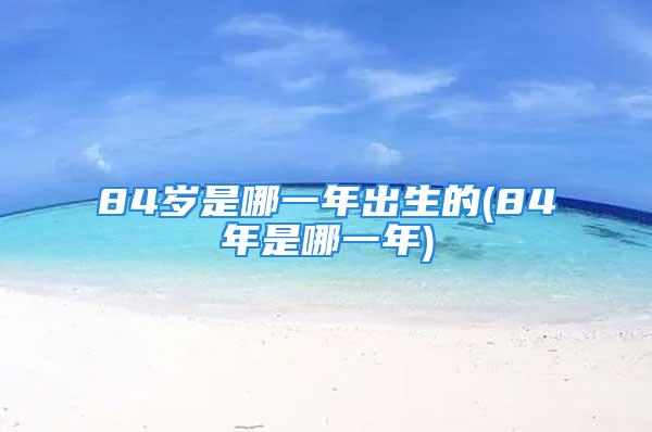 84岁是哪一年出生的(84年是哪一年)