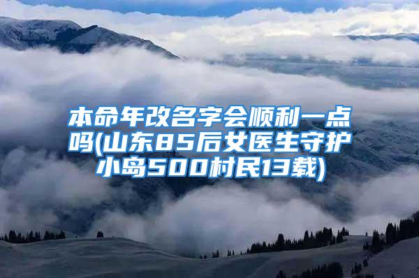 本命年改名字会顺利一点吗(山东85后女医生守护小岛500村民13载)