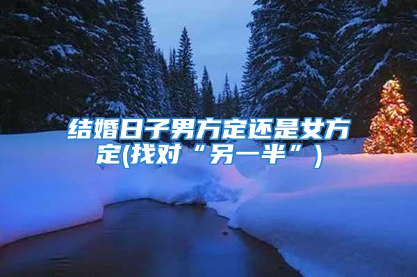 结婚日子男方定还是女方定(找对“另一半”)