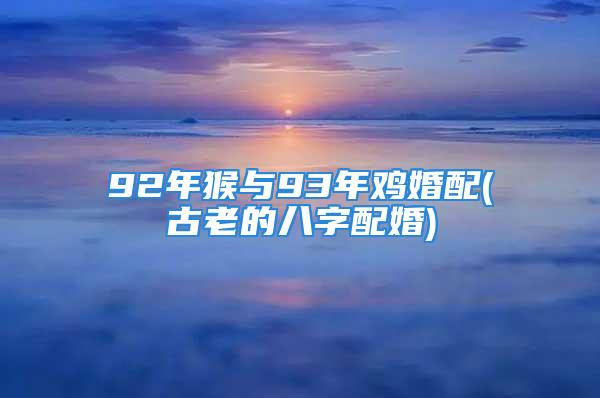 92年猴与93年鸡婚配(古老的八字配婚)