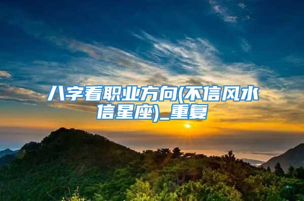 八字看职业方向(不信风水信星座)_重复