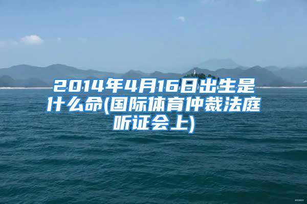 2014年4月16日出生是什么命(国际体育仲裁法庭听证会上)