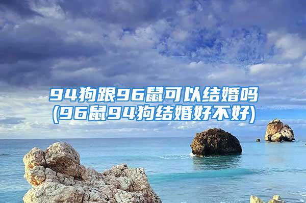 94狗跟96鼠可以结婚吗(96鼠94狗结婚好不好)