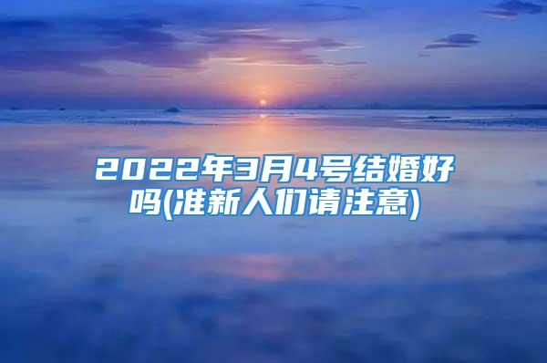 2022年3月4号结婚好吗(准新人们请注意)