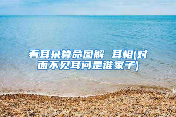 看耳朵算命图解 耳相(对面不见耳问是谁家子)