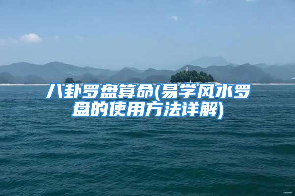 八卦罗盘算命(易学风水罗盘的使用方法详解)