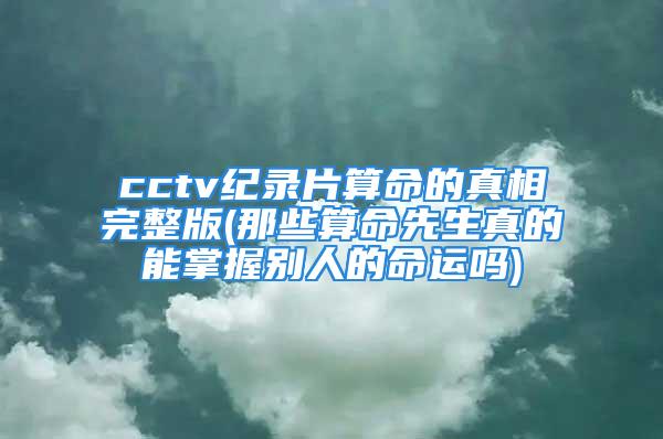 cctv纪录片算命的真相完整版(那些算命先生真的能掌握别人的命运吗)