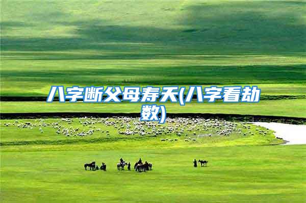 八字断父母寿夭(八字看劫数)