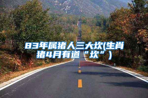 83年属猪人三大坎(生肖猪4月有道“坎”)