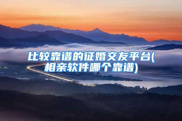 比较靠谱的征婚交友平台(相亲软件哪个靠谱)
