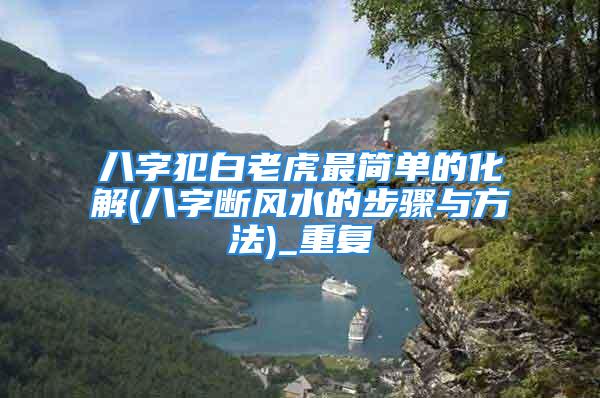 八字犯白老虎最简单的化解(八字断风水的步骤与方法)_重复