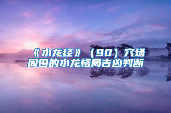 《水龙经》（90）穴场周围的水龙格局吉凶判断