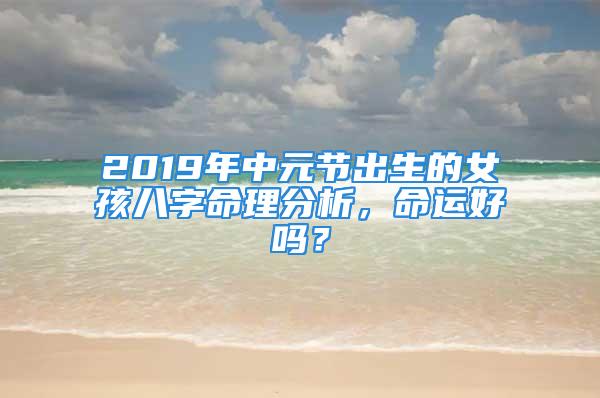 2019年中元节出生的女孩八字命理分析，命运好吗？