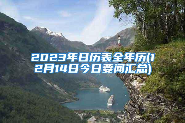 2023年日历表全年历(12月14日今日要闻汇总)