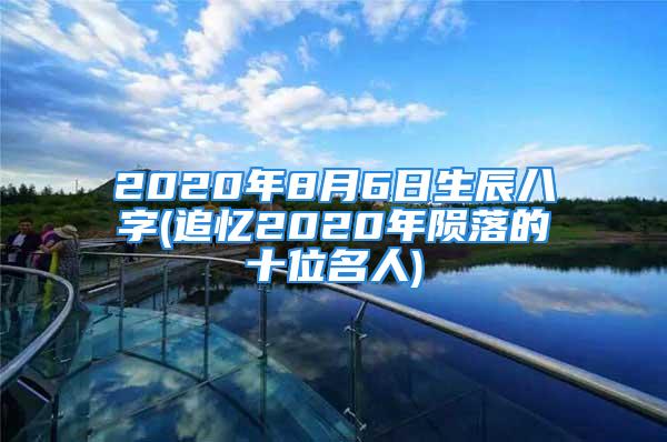 2020年8月6日生辰八字(追忆2020年陨落的十位名人)