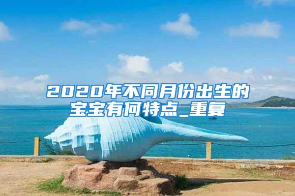 2020年不同月份出生的宝宝有何特点_重复