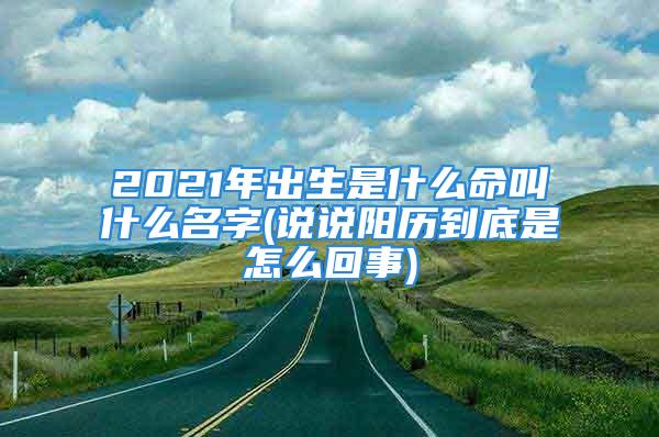 2021年出生是什么命叫什么名字(说说阳历到底是怎么回事)