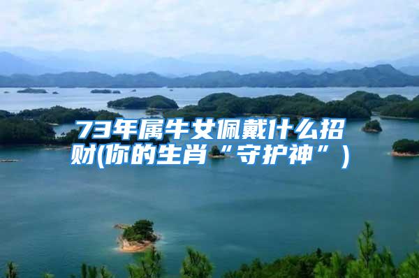 73年属牛女佩戴什么招财(你的生肖“守护神”)